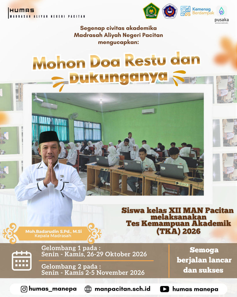 Humas MANEPA || Siswa Siswi kelas XII MAN Pacitan Melaksanakan TKA 2026 PACITAN — Segenap civitas akademika Madrasah Aliyah Negeri (MAN) Pacitan menyampaikan permohonan doa restu dan dukungan dari seluruh masyarakat, khususnya wali murid, agar pelaksanaan Tes Kemampuan Akademik (TKA) bagi siswa-siswi kelas XII tahun 2026 dapat berjalan dengan sukses dan lancar. Kepala MAN Pacitan, Moh. Badarudin, S.Pd., M.Si., menyampaikan bahwa ujian ini terbagi menjadi dua gelombang guna memastikan kelancaran fasilitas dan proses pelaksanaannya: Gelombang 1: Dilaksanakan pada Senin – Kamis, 26–29 Oktober 2026. Gelombang 2: Dilaksanakan pada Senin – Kamis, 2–5 November 2026. Melalui pelaksanaan TKA 2026 ini, pihak madrasah berharap para siswa dapat mengerahkan kemampuan terbaik mereka dan memperoleh hasil yang gemilang sebagai bekal langkah ke jenjang berikutnya. Editor by : Tim Media Madrasah